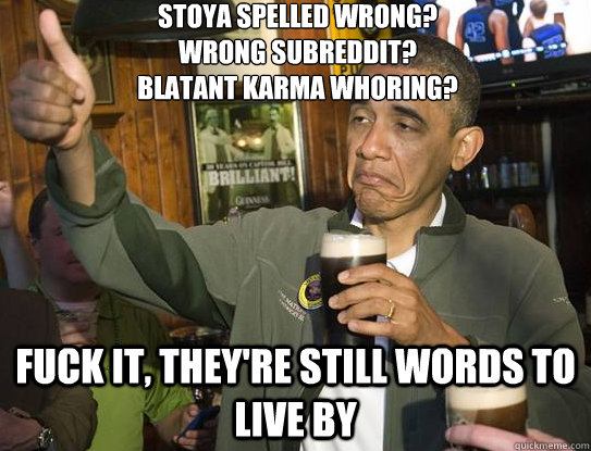Stoya Spelled Wrong?
Wrong Subreddit?
Blatant Karma whoring? Fuck it, they're still words to live by  Upvoting Obama