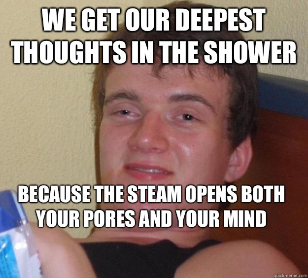 We get our deepest thoughts in the shower Because the steam opens both your pores and your mind
  10 Guy