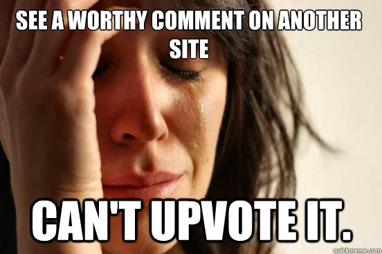 See a worthy comment on another site can't upvote it.  First World Problems