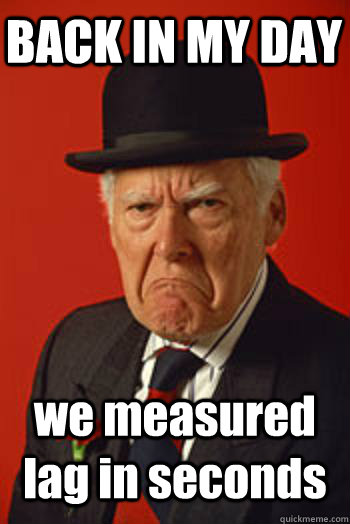 BACK IN MY DAY we measured lag in seconds   Pissed old guy