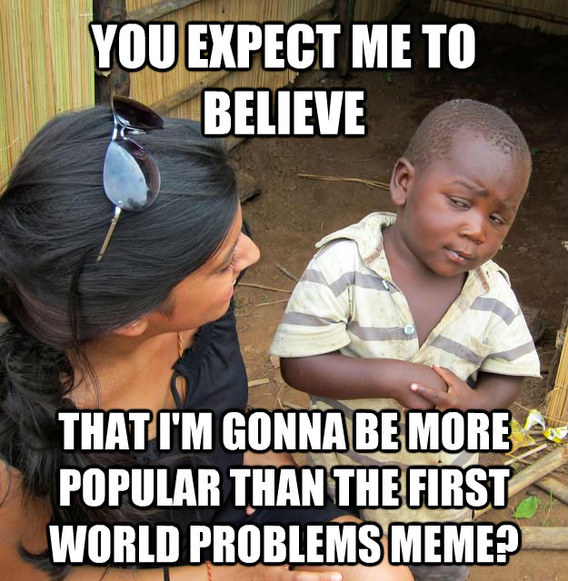 YOU EXPECT ME TO BELIEVE THAT I'M GONNA BE MORE POPULAR THAN THE FIRST WORLD PROBLEMS MEME?  Skeptical Third World Kid