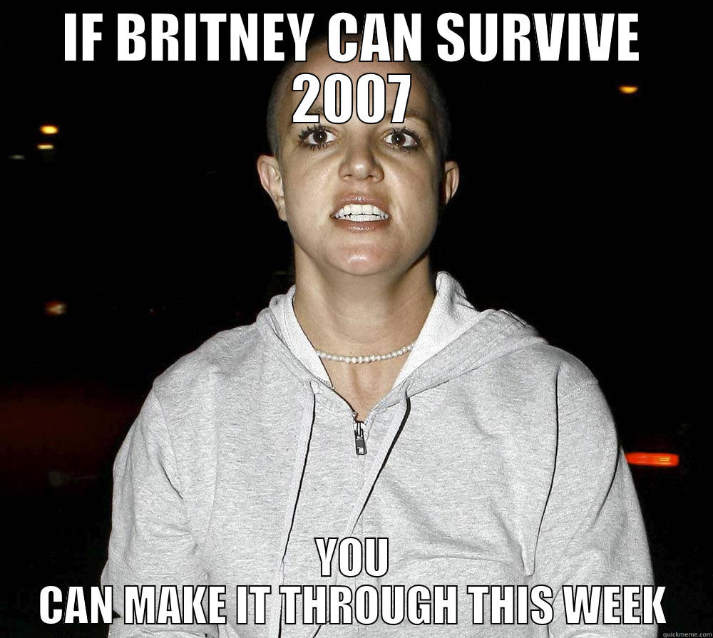 IF BRITNEY CAN SURVIVE 2007 YOU CAN MAKE IT THROUGH THIS WEEK Misc