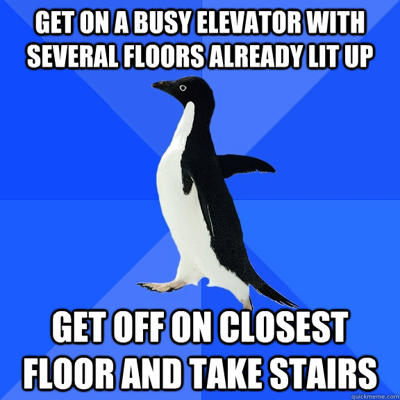 Get on a busy elevator with several floors already lit up Get off on closest floor and take stairs  Socially Awkward Penguin
