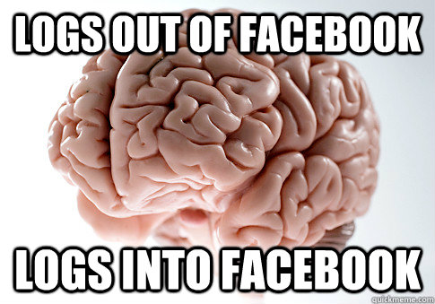 LOGS OUT OF FACEBOOK LOGS INTO FACEBOOK   Scumbag Brain