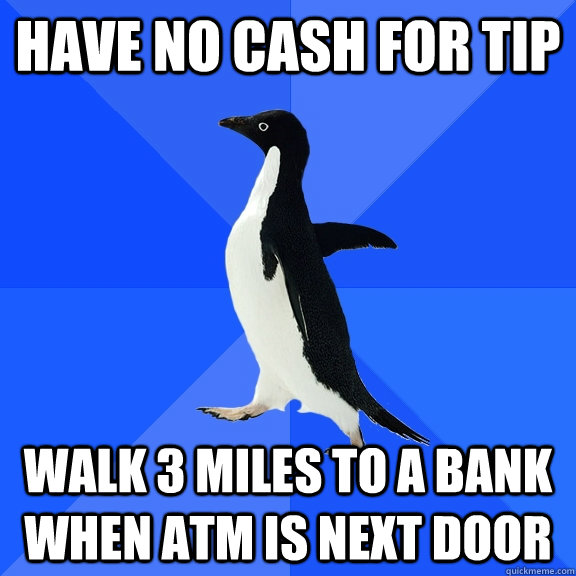 Have no cash for tip Walk 3 miles to a bank when ATM is next door  Socially Awkward Penguin