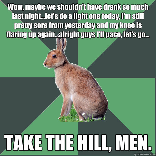 Wow, maybe we shouldn't have drank so much last night...let's do a light one today, I'm still pretty sore from yesterday and my knee is flaring up again...alright guys I'll pace, let's go... TAKE THE HILL, MEN.  Harrier Hare