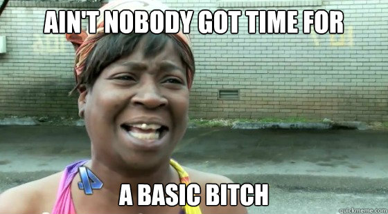 AIN'T NOBODY GOT TIME FOR A BASIC BITCH  