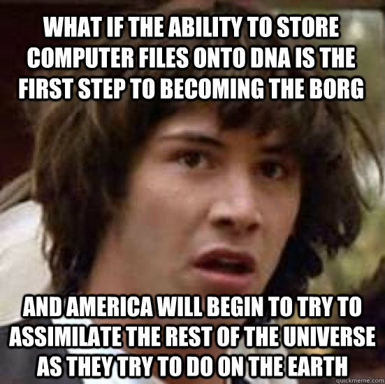 what if the ability to store computer files onto dna is the first step to becoming the borg and america will begin to try to assimilate the rest of the universe as they try to do on the earth  conspiracy keanu
