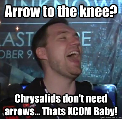 Arrow to the knee? Chrysalids don't need arrows... Thats XCOM Baby! - Arrow to the knee? Chrysalids don't need arrows... Thats XCOM Baby!  Thats XCOM baby