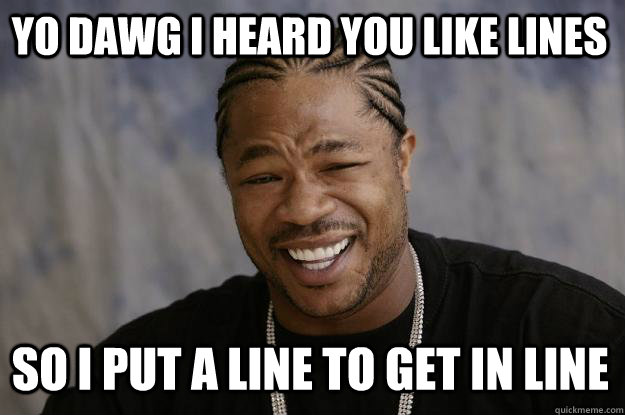 YO DAWG I HEARD YOU LIKE LINES SO I PUT A LINE TO GET IN LINE  Xzibit meme