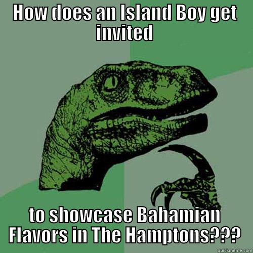HOW DOES AN ISLAND BOY GET INVITED TO SHOWCASE BAHAMIAN FLAVORS IN THE HAMPTONS??? Philosoraptor