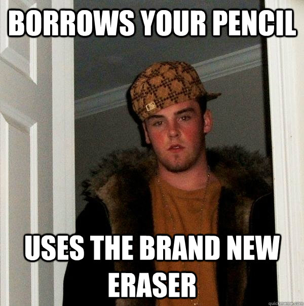 Borrows your pencil uses the brand new eraser - Borrows your pencil uses the brand new eraser  Scumbag Steve