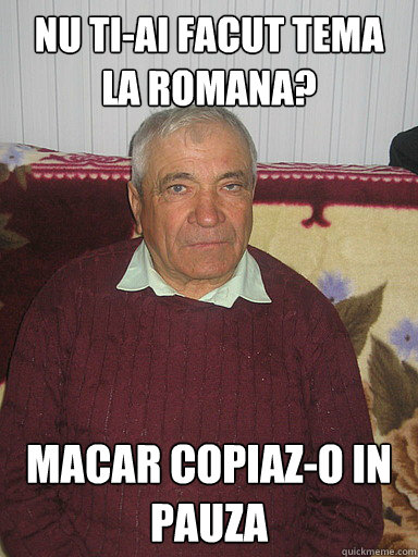 nu ti-ai facut tema la romana? macar copiaz-o in pauza  Low Expectations Romanian Father