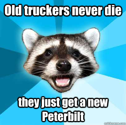 Old truckers never die they just get a new Peterbilt  Lame Pun Coon