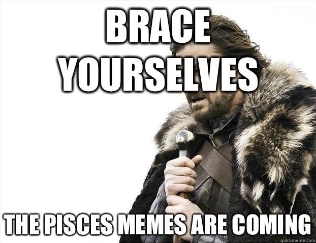 Brace yourselves The Pisces memes are coming  BRACEYOSELVES