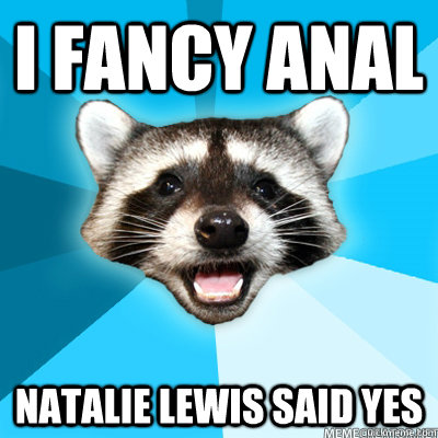 I fancy anal natalie lewis said yes  Lame Pun Raccoon