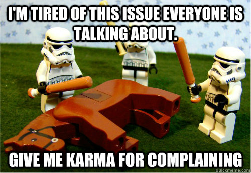 I'm tired of this issue everyone is talking about. GIVE ME KARMA FOR COMPLAINING  Beating dead horse