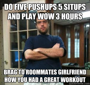 do five pushups 5 situps and play wow 3 hours brag to roommates girlfriend how you had a great workout - do five pushups 5 situps and play wow 3 hours brag to roommates girlfriend how you had a great workout  Retard douchebag roommate