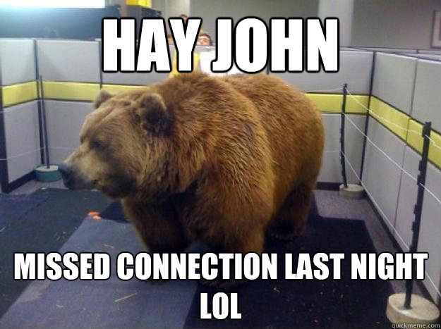 Hay john missed connection last night lol  Office Grizzly