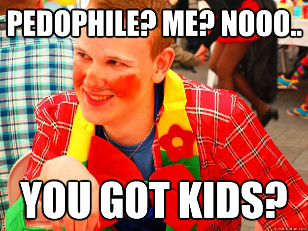 PEDOPHILE? ME? nooo.. you got kids? - PEDOPHILE? ME? nooo.. you got kids?  Pedopouser