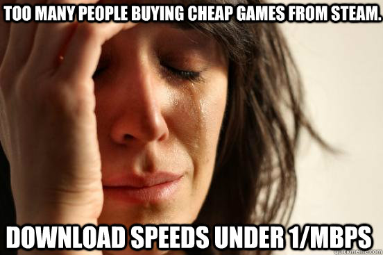 Too many people buying cheap games from steam. download speeds under 1/mbps - Too many people buying cheap games from steam. download speeds under 1/mbps  First World Problems