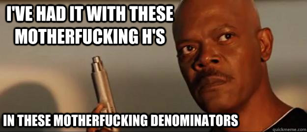 I've had it with these motherfucking h's in these motherfucking denominators  Snakes on a Plane Sammy Jackson