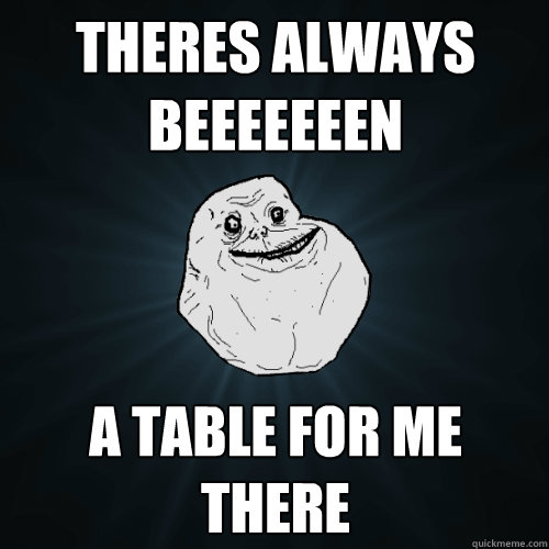 Theres ALWAYS BEEEEEEEN A TABLE FOR ME THERE  Forever Alone