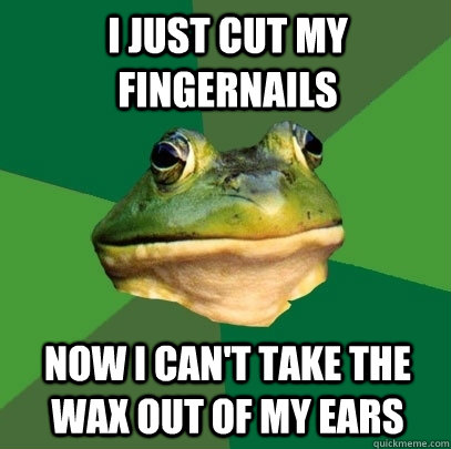 i just cut my fingernails now i can't take the wax out of my ears  Foul Bachelor Frog
