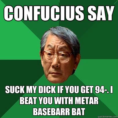 Confucius say Suck my dick if you get 94-. I beat you with metar basebarr bat  High Expectations Asian Father