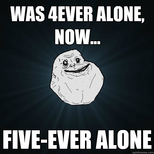 was 4ever alone, now... Five-ever alone  Forever Alone