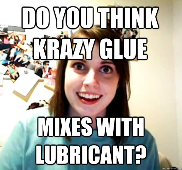 Do you think krazy glue mixes with lubricant?  Overly Attached Girlfriend