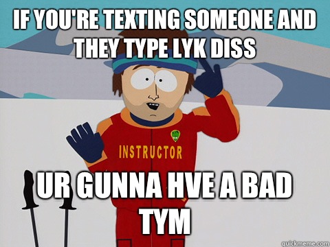 If you're texting someone and they type lyk diss ur gunna hve a bad tym  Youre gonna have a bad time