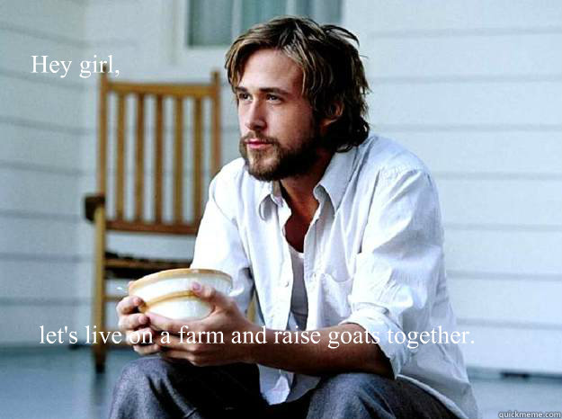 Hey girl, let's live on a farm and raise goats together. - Hey girl, let's live on a farm and raise goats together.  Advertising Ryan Gosling