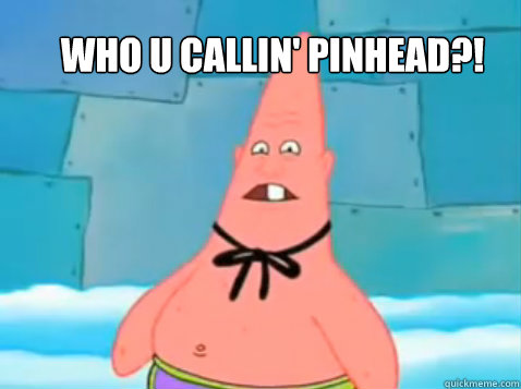 who u callin' pinhead?! - who u callin' pinhead?!  Pinhead