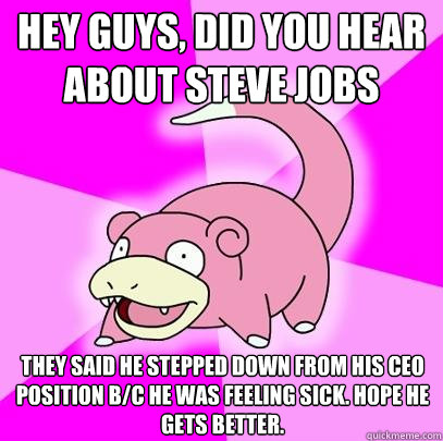 Hey guys, Did you hear about Steve Jobs They Said he stepped down from his CEO position b/c he was feeling sick. Hope he gets Better.  Slowpoke