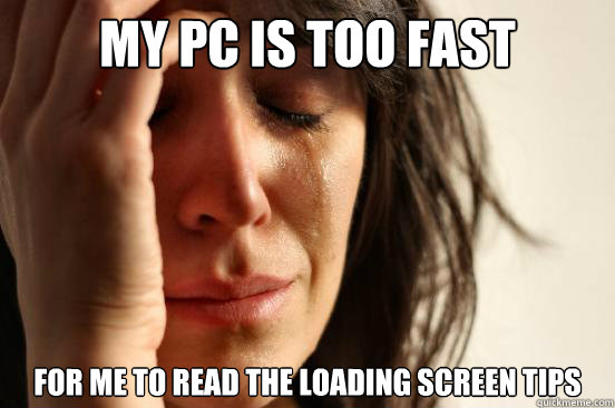 My PC is too fast for me to read the loading screen tips  First World Problems