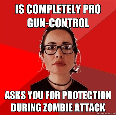 Is completely pro gun-control Asks you for protection during zombie attack  Liberal Douche Garofalo