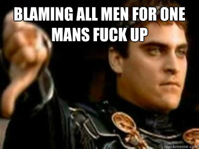 Blaming all men for one mans fuck up   Downvoting Roman