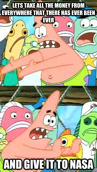 Lets take all the money from everywhere that there has ever been ever and give it to NASA  Push it somewhere else Patrick