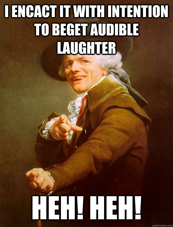 I encact it with intention to beget audible laughter Heh! Heh!  Joseph Ducreux
