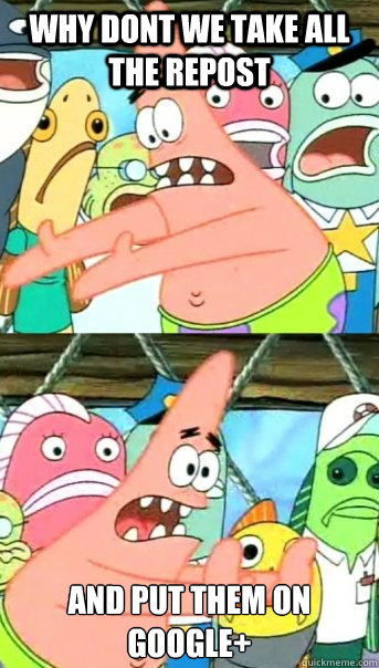 Why dont we take all the repost and put them on Google+  Push it somewhere else Patrick