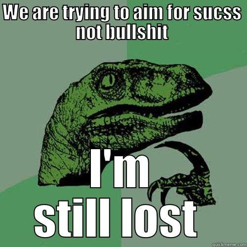 WE ARE TRYING TO AIM FOR SUCSS NOT BULLSHIT I'M STILL LOST  Philosoraptor