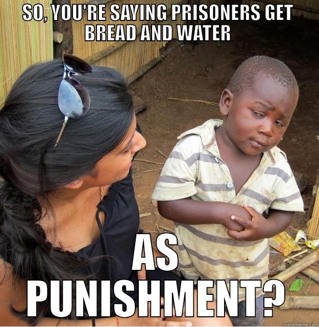 PRISONERS GET WHAT? - SO, YOU'RE SAYING PRISONERS GET BREAD AND WATER AS PUNISHMENT? Skeptical Third World Kid
