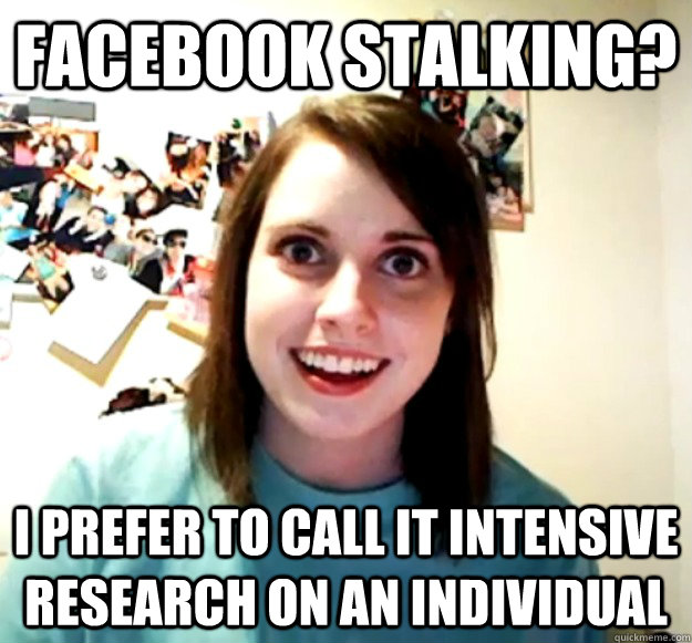 Facebook stalking? I prefer to call it intensive research on an individual  Overly Attached Girlfriend