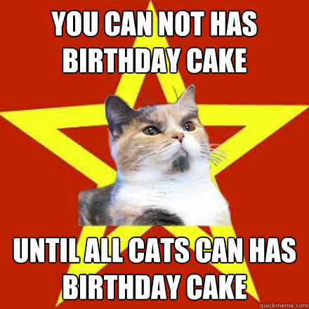 You can not has birthday cake Until all cats can has birthday cake  Lenin Cat