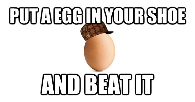 PUT A EGG IN YOUR SHOE AND BEAT IT  