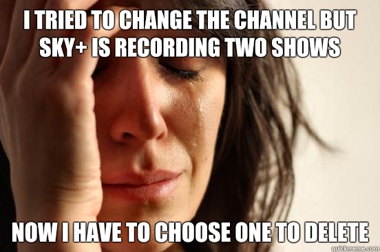 I tried to change the channel but Sky+ is recording two shows  Now I have to choose one to delete  First World Problems
