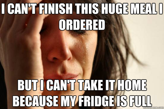 I can't finish this huge meal I ordered But I can't take it home because my fridge is full  First World Problems