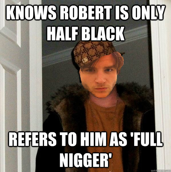 Knows Robert is only half black Refers to him as 'Full Nigger'  