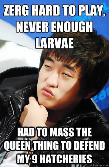 Zerg hard to play, never enough larvae Had to mass the Queen thing to defend my 9 hatcheries - Zerg hard to play, never enough larvae Had to mass the Queen thing to defend my 9 hatcheries  Flash unimpressed